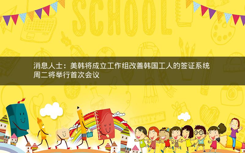 消息人士：美韩将成立工作组改善韩国工人的签证系统 周二将举行首次会议