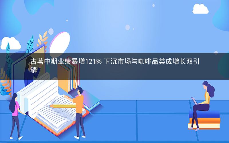 古茗中期业绩暴增121% 下沉市场与咖啡品类成增长双引擎