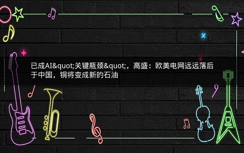 已成AI"关键瓶颈"，高盛：欧美电网远远落后于中国，铜将变成新的石油