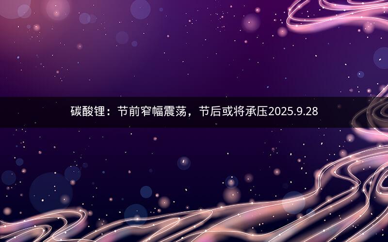 碳酸锂：节前窄幅震荡，节后或将承压2025.9.28