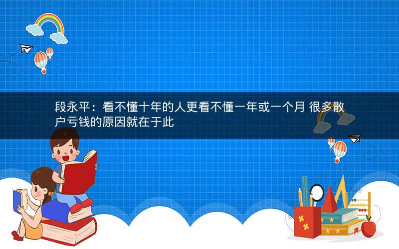段永平：看不懂十年的人更看不懂一年或一个月 很多散户亏钱的原因就在于此