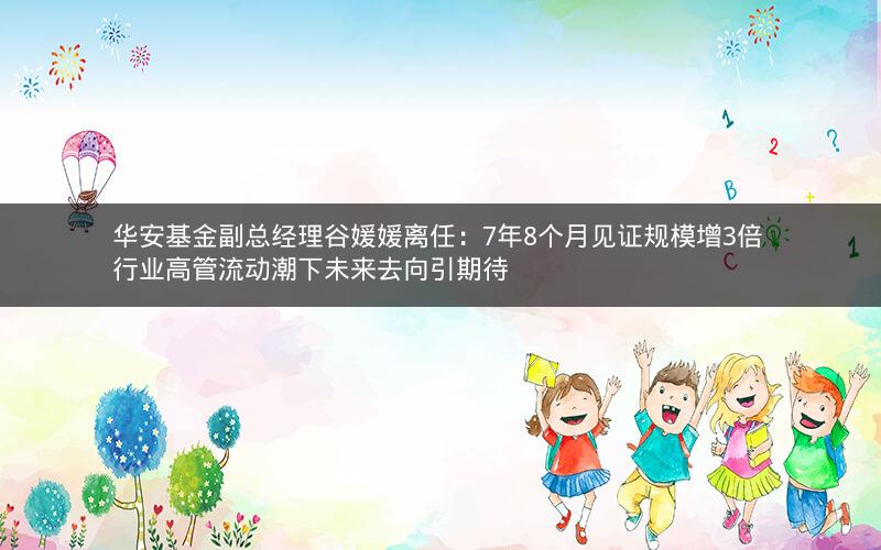 华安基金副总经理谷媛媛离任：7年8个月见证规模增3倍 行业高管流动潮下未来去向引期待