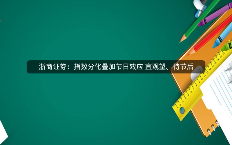 浙商证券：指数分化叠加节日效应 宜观望、待节后