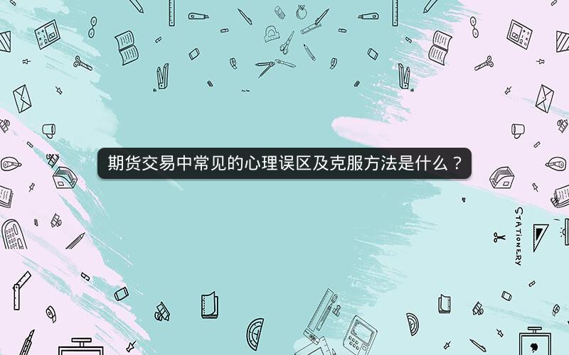 期货交易中常见的心理误区及克服方法是什么？