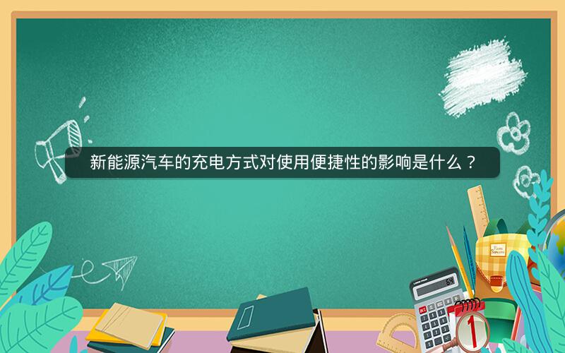 新能源汽车的充电方式对使用便捷性的影响是什么？