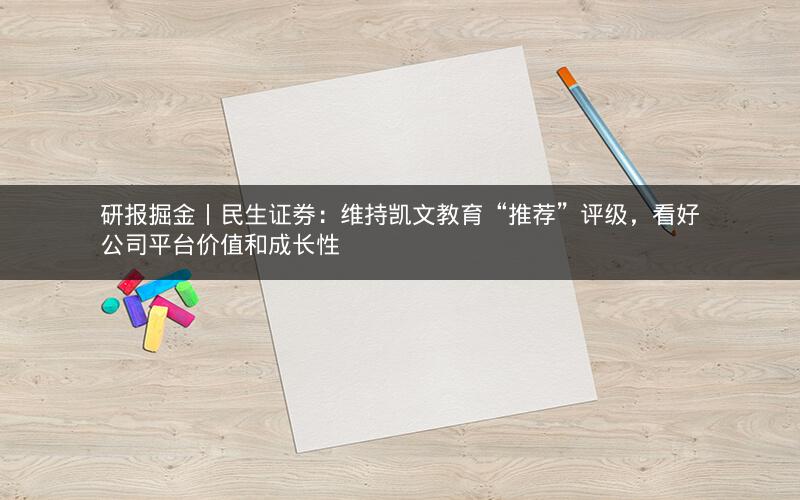 研报掘金丨民生证券：维持凯文教育“推荐”评级，看好公司平台价值和成长性
