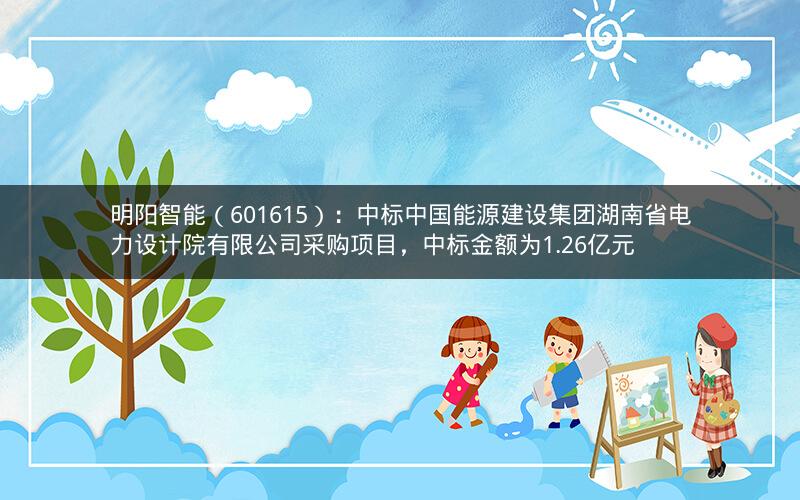 明阳智能（601615）：中标中国能源建设集团湖南省电力设计院有限公司采购项目，中标金额为1.26亿元