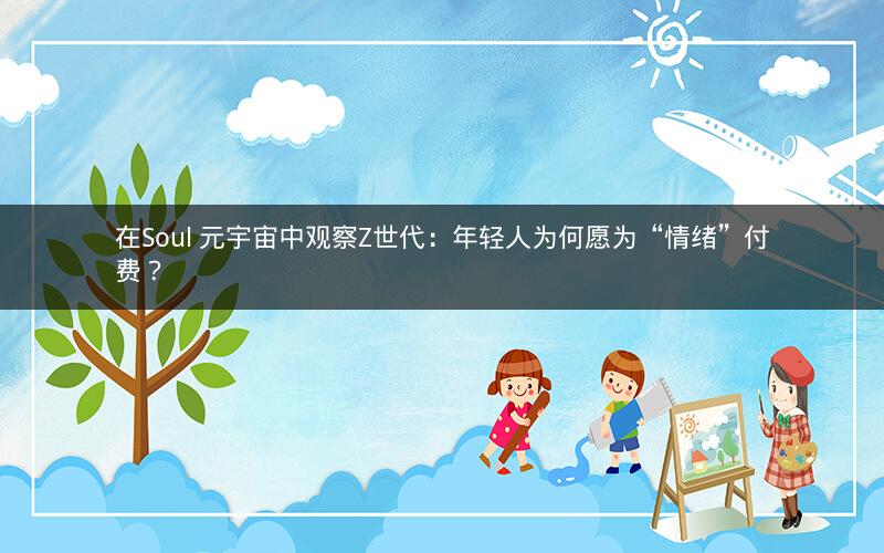 在Soul 元宇宙中观察Z世代：年轻人为何愿为“情绪”付费？