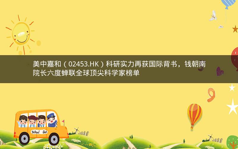 美中嘉和（02453.HK）科研实力再获国际背书，钱朝南院长六度蝉联全球顶尖科学家榜单