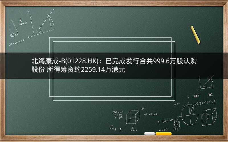 北海康成-B(01228.HK)：已完成发行合共999.6万股认购股份 所得筹资约2259.14万港元