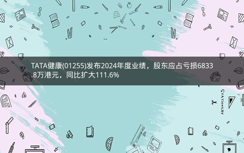 TATA健康(01255)发布2024年度业绩，股东应占亏损6833.8万港元，同比扩大111.6%