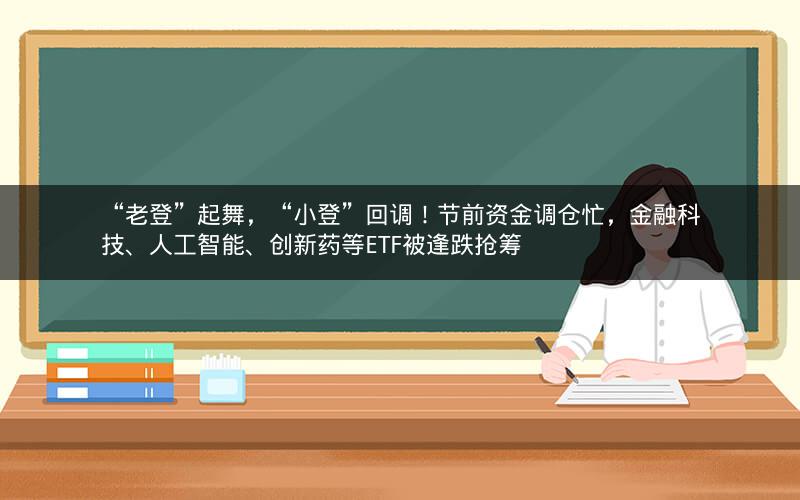 “老登”起舞，“小登”回调！节前资金调仓忙，金融科技、人工智能、创新药等ETF被逢跌抢筹