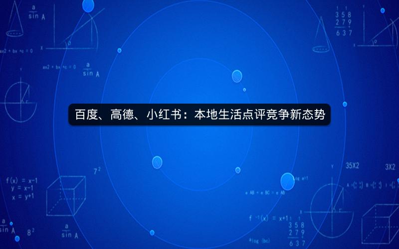 百度、高德、小红书：本地生活点评竞争新态势