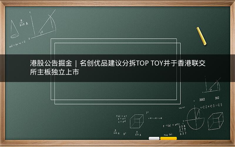 港股公告掘金 | 名创优品建议分拆TOP TOY并于香港联交所主板独立上市