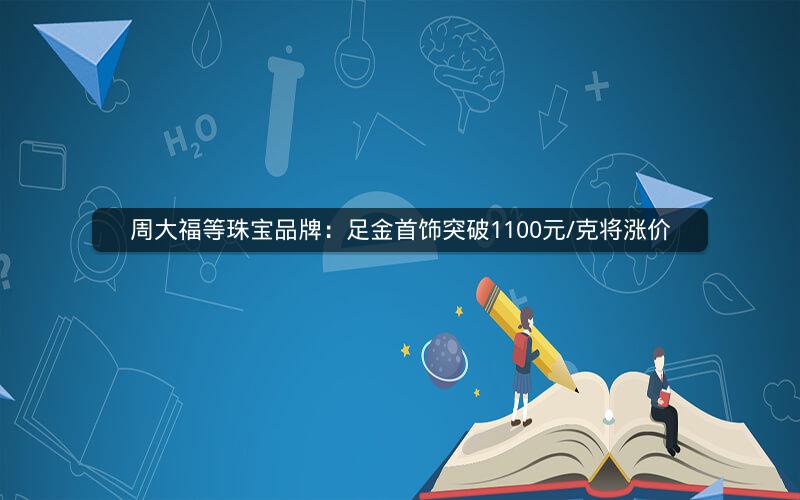 周大福等珠宝品牌：足金首饰突破1100元/克将涨价