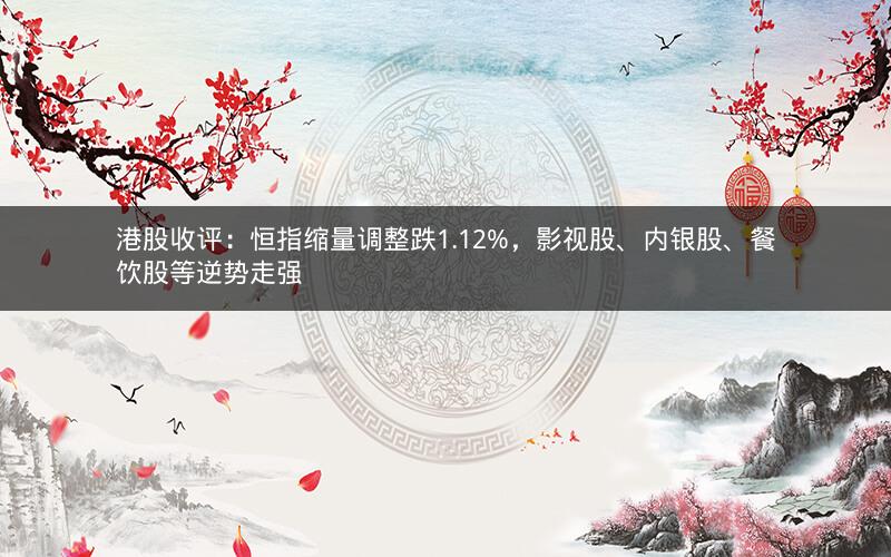港股收评：恒指缩量调整跌1.12%，影视股、内银股、餐饮股等逆势走强