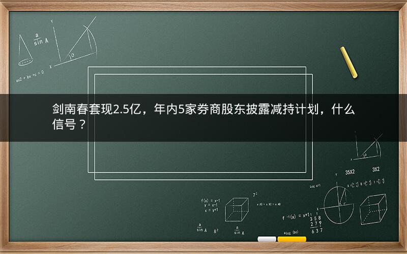 剑南春套现2.5亿，年内5家券商股东披露减持计划，什么信号？