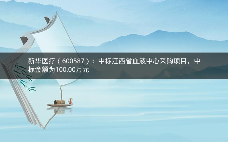 新华医疗（600587）：中标江西省血液中心采购项目，中标金额为100.00万元