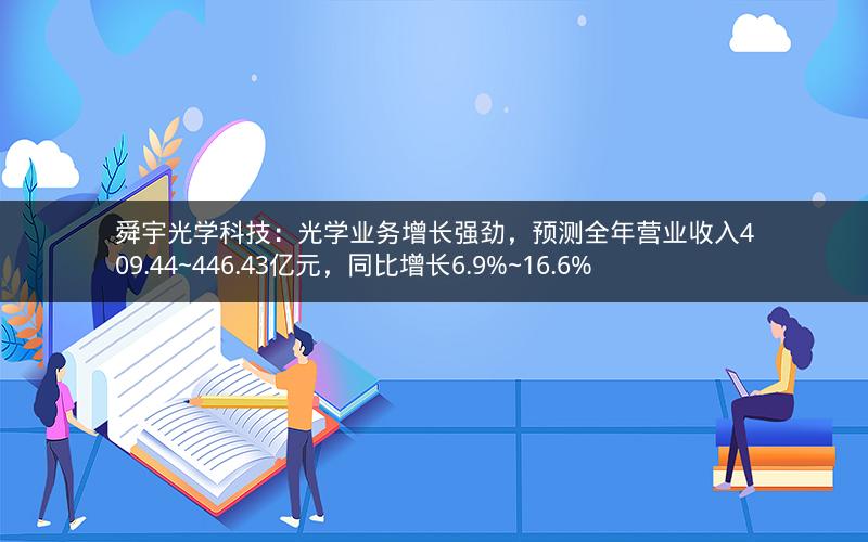 舜宇光学科技：光学业务增长强劲，预测全年营业收入409.44~446.43亿元，同比增长6.9%~16.6%