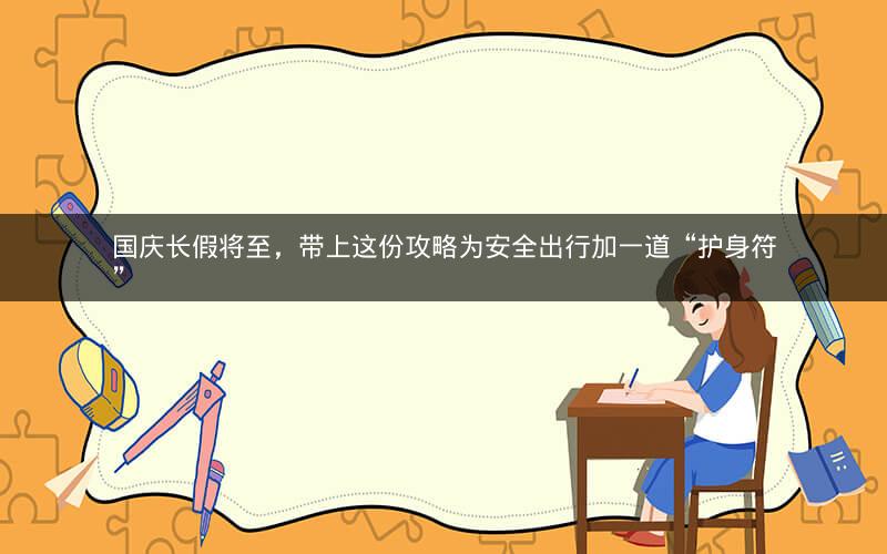 国庆长假将至，带上这份攻略为安全出行加一道“护身符”