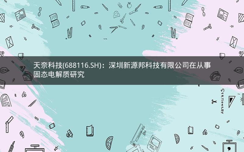 天奈科技(688116.SH)：深圳新源邦科技有限公司在从事固态电解质研究