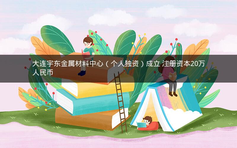 大连宇东金属材料中心（个人独资）成立 注册资本20万人民币