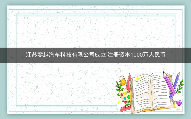 江苏零越汽车科技有限公司成立 注册资本1000万人民币 江苏零越汽车科技有限公司成立 注册资本1000万人民币