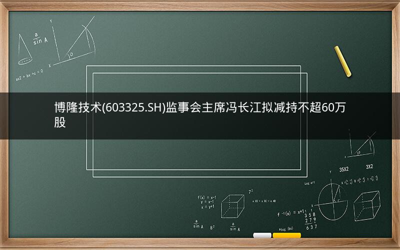 博隆技术(603325.SH)监事会主席冯长江拟减持不超60万股