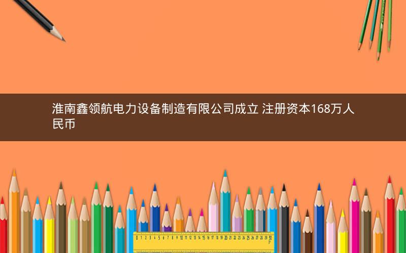 淮南鑫领航电力设备制造有限公司成立 注册资本168万人民币