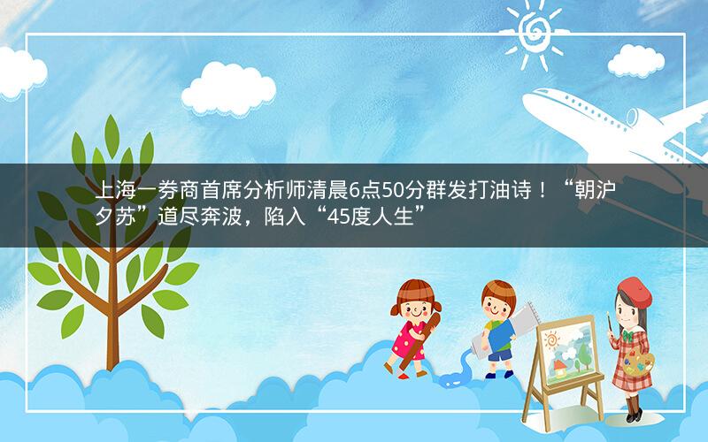 上海一券商首席分析师清晨6点50分群发打油诗！“朝沪夕苏”道尽奔波，陷入“45度人生”