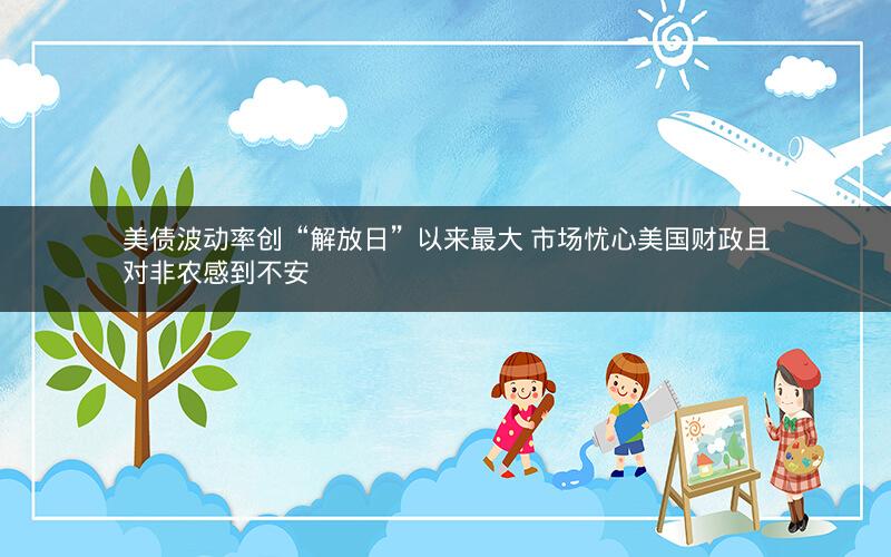 美债波动率创“解放日”以来最大 市场忧心美国财政且对非农感到不安