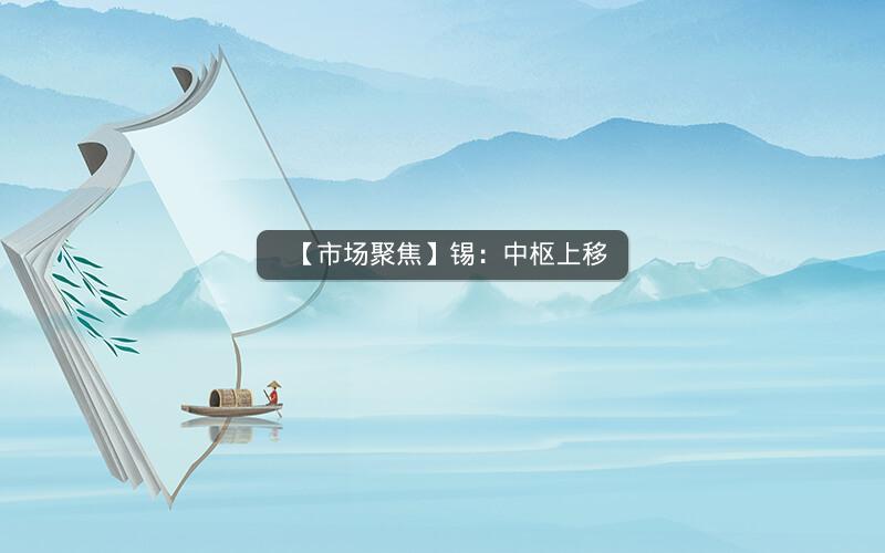 【市场聚焦】锡：中枢上移
