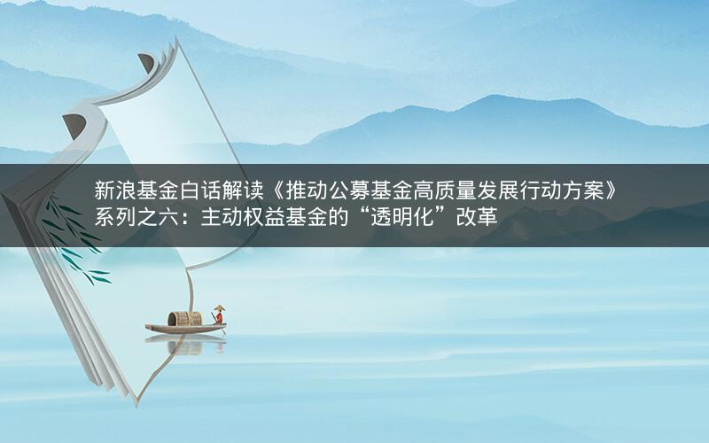 新浪基金白话解读《推动公募基金高质量发展行动方案》系列之六：主动权益基金的“透明化”改革
