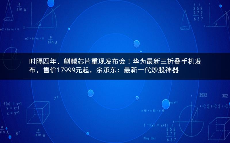 时隔四年，麒麟芯片重现发布会！华为最新三折叠手机发布，售价17999元起，余承东：最新一代炒股神器