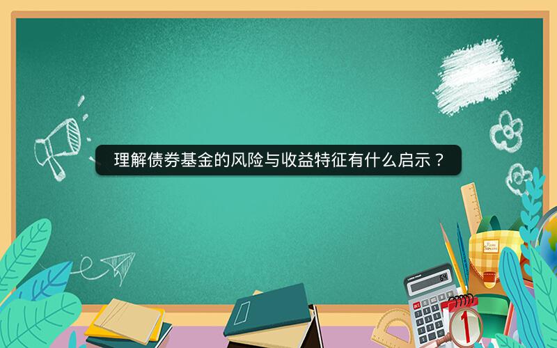 理解债券基金的风险与收益特征有什么启示？