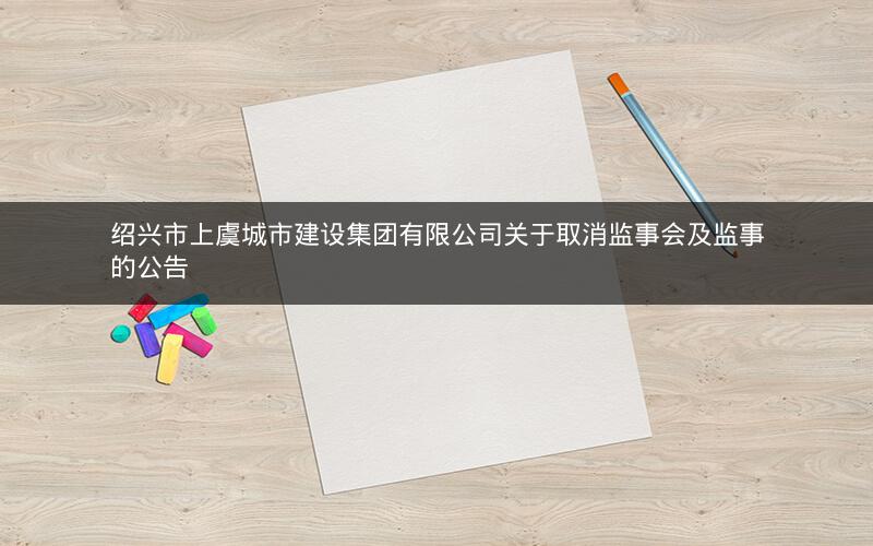 绍兴市上虞城市建设集团有限公司关于取消监事会及监事的公告