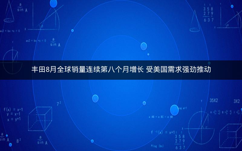 丰田8月全球销量连续第八个月增长 受美国需求强劲推动