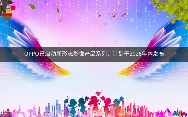 OPPO已启动新形态影像产品系列，计划于2026年内发布