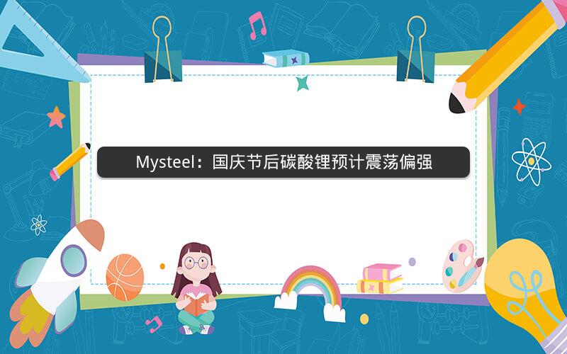 Mysteel：国庆节后碳酸锂预计震荡偏强