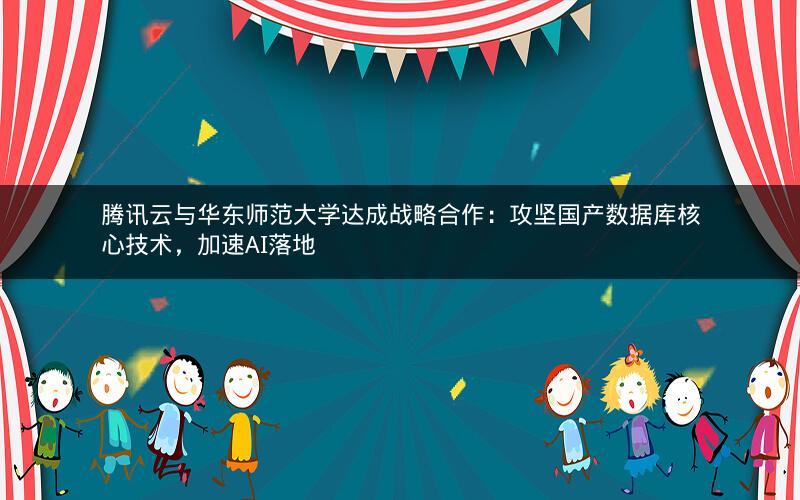 腾讯云与华东师范大学达成战略合作：攻坚国产数据库核心技术，加速AI落地