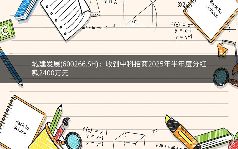 城建发展(600266.SH)：收到中科招商2025年半年度分红款2400万元