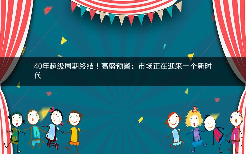 40年超级周期终结！高盛预警：市场正在迎来一个新时代