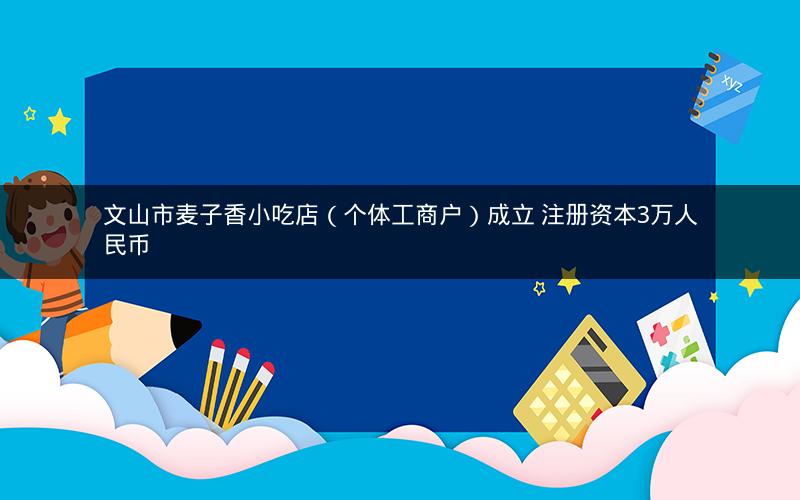 文山市麦子香小吃店（个体工商户）成立 注册资本3万人民币