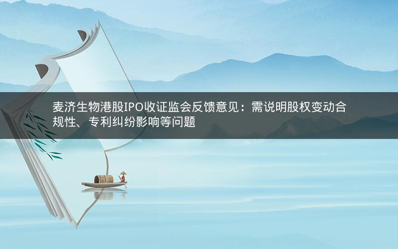 麦济生物港股IPO收证监会反馈意见：需说明股权变动合规性、专利纠纷影响等问题