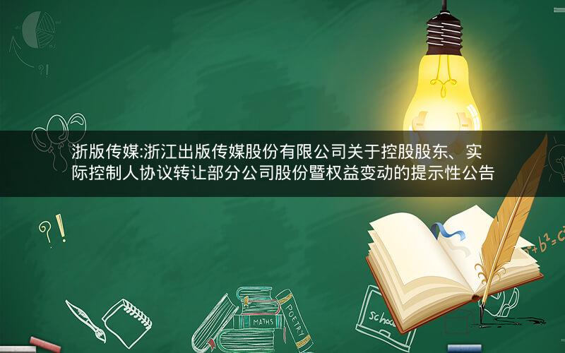 浙版传媒:浙江出版传媒股份有限公司关于控股股东、实际控制人协议转让部分公司股份暨权益变动的提示性公告