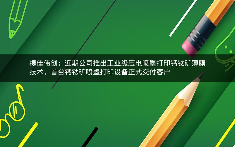 捷佳伟创：近期公司推出工业级压电喷墨打印钙钛矿薄膜技术，首台钙钛矿喷墨打印设备正式交付客户