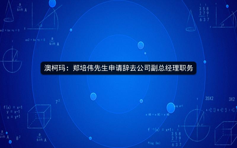 澳柯玛：郑培伟先生申请辞去公司副总经理职务