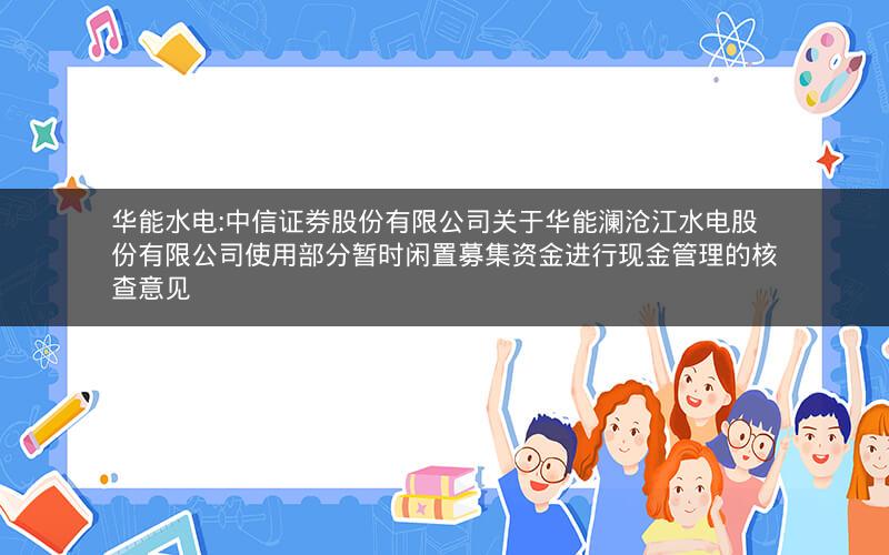 华能水电:中信证券股份有限公司关于华能澜沧江水电股份有限公司使用部分暂时闲置募集资金进行现金管理的核查意见