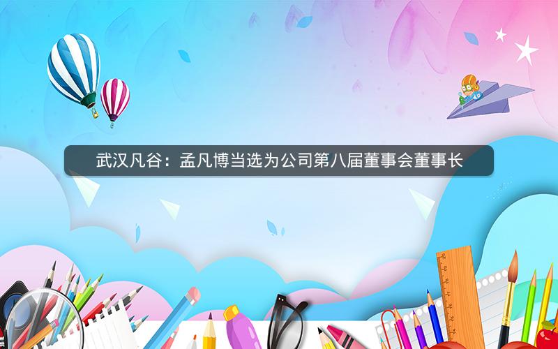 武汉凡谷：孟凡博当选为公司第八届董事会董事长