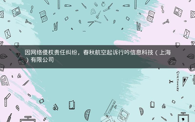 因网络侵权责任纠纷，春秋航空起诉行吟信息科技（上海）有限公司